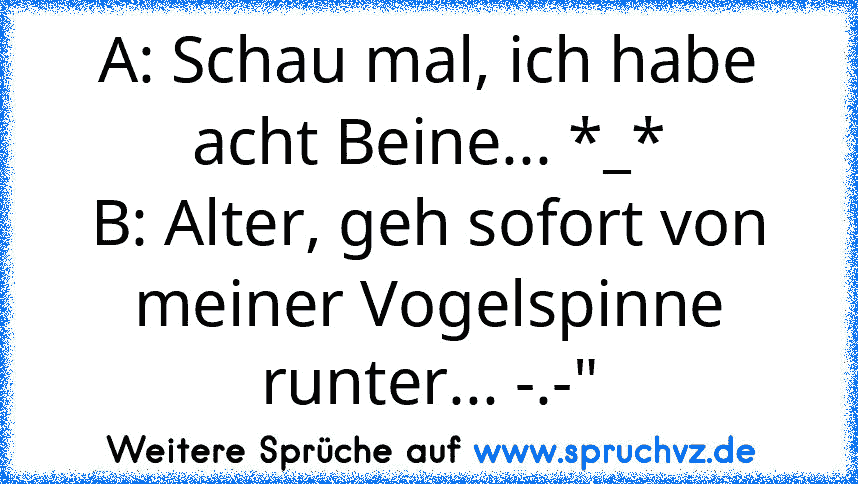 A: Schau mal, ich habe acht Beine... *_*
B: Alter, geh sofort von meiner Vogelspinne runter... -.-"