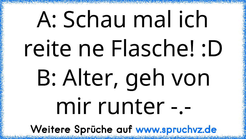 A: Schau mal ich reite ne Flasche! :D
B: Alter, geh von mir runter -.-