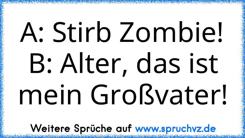 A: Stirb Zombie!
B: Alter, das ist mein Großvater!