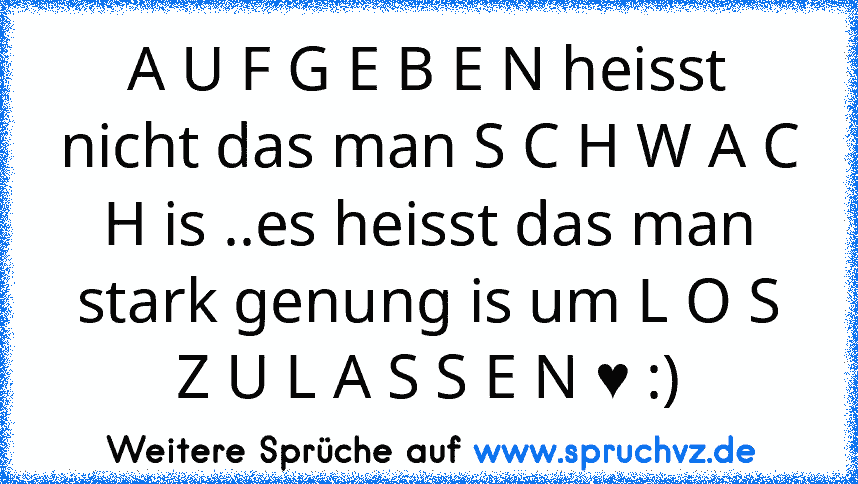 A U F G E B E N heisst nicht das man S C H W A C H is ..es heisst das man stark genung is um L O S Z U L A S S E N ♥ :)