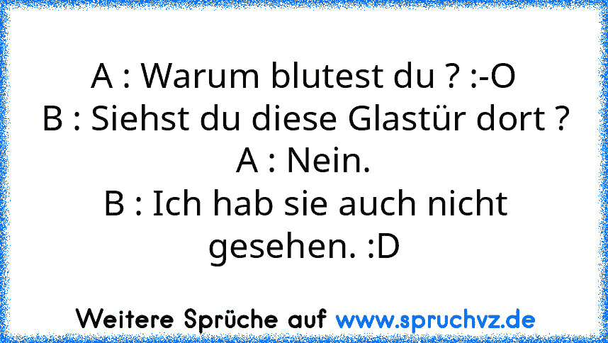 A : Warum blutest du ? :-O
B : Siehst du diese Glastür dort ?
A : Nein.
B : Ich hab sie auch nicht gesehen. :D