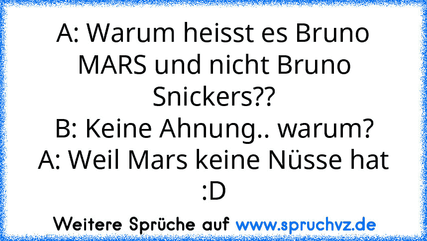 A: Warum heisst es Bruno MARS und nicht Bruno Snickers??
B: Keine Ahnung.. warum?
A: Weil Mars keine Nüsse hat :D