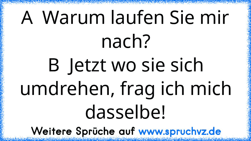 A  Warum laufen Sie mir nach?
B  Jetzt wo sie sich umdrehen, frag ich mich dasselbe!