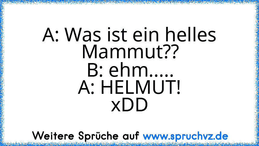 A: Was ist ein helles Mammut??
B: ehm.....
A: HELMUT!
xDD