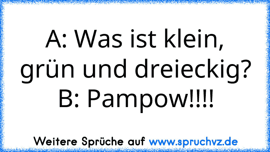 A: Was ist klein, grün und dreieckig?
B: Pampow!!!!