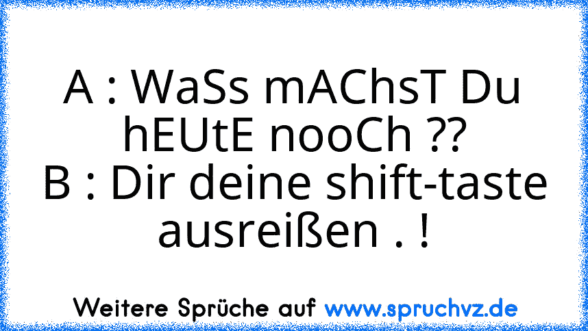 A : WaSs mAChsT Du hEUtE nooCh ??
B : Dir deine shift-taste ausreißen . !