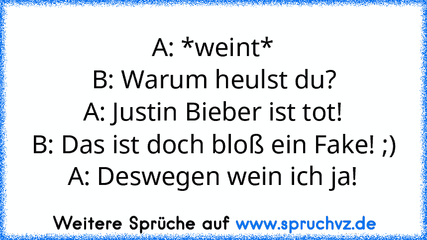 A: *weint*
B: Warum heulst du?
A: Justin Bieber ist tot!
B: Das ist doch bloß ein Fake! ;)
A: Deswegen wein ich ja!