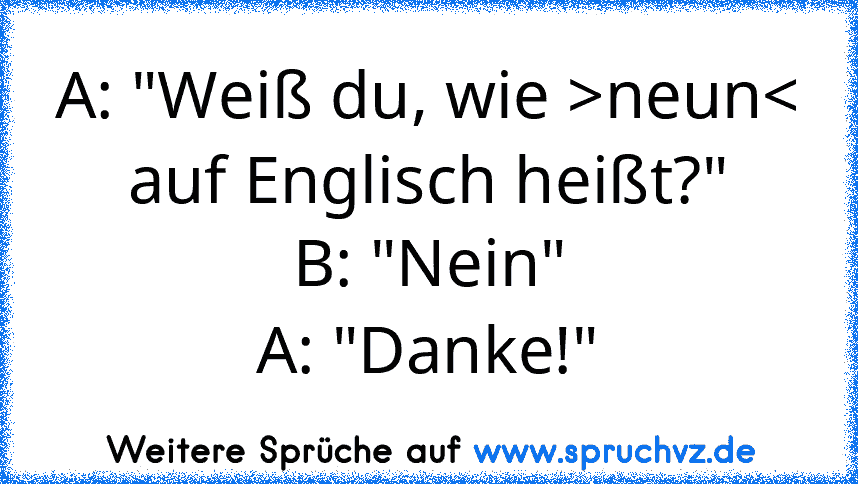 A: "Weiß du, wie >neun< auf Englisch heißt?"
B: "Nein"
A: "Danke!"