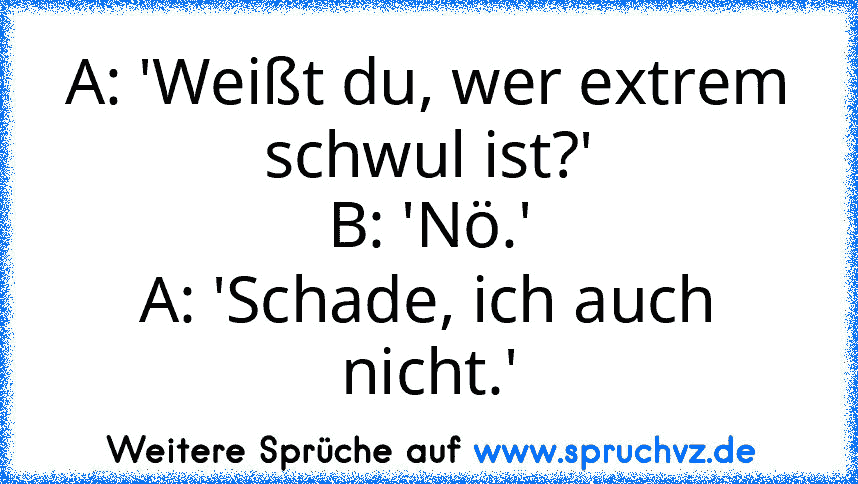 A: 'Weißt du, wer extrem schwul ist?'
B: 'Nö.'
A: 'Schade, ich auch nicht.'