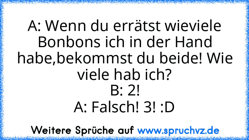 A: Wenn du errätst wieviele Bonbons ich in der Hand habe,bekommst du beide! Wie viele hab ich?
B: 2!
A: Falsch! 3! :D