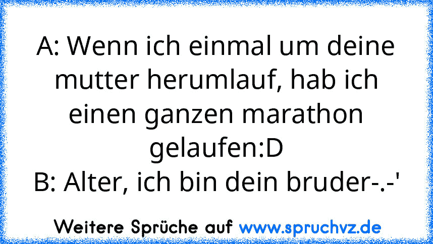 A: Wenn ich einmal um deine mutter herumlauf, hab ich einen ganzen marathon gelaufen:D
B: Alter, ich bin dein bruder-.-'