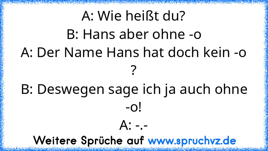 A: Wie heißt du?
B: Hans aber ohne -o
A: Der Name Hans hat doch kein -o ?
B: Deswegen sage ich ja auch ohne -o!
A: -.-