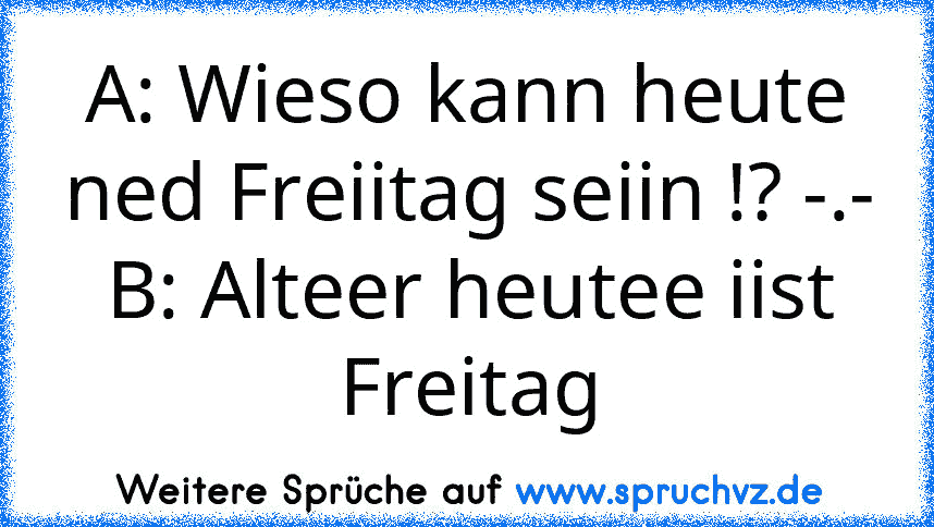 A: Wieso kann heute ned Freiitag seiin !? -.-
B: Alteer heutee iist Freitag