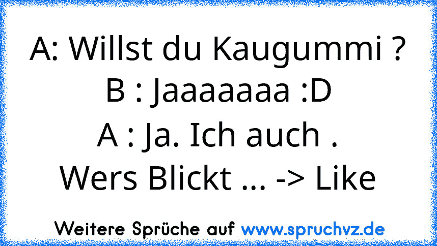 A: Willst du Kaugummi ?
B : Jaaaaaaa :D
A : Ja. Ich auch .
Wers Blickt ... -> Like