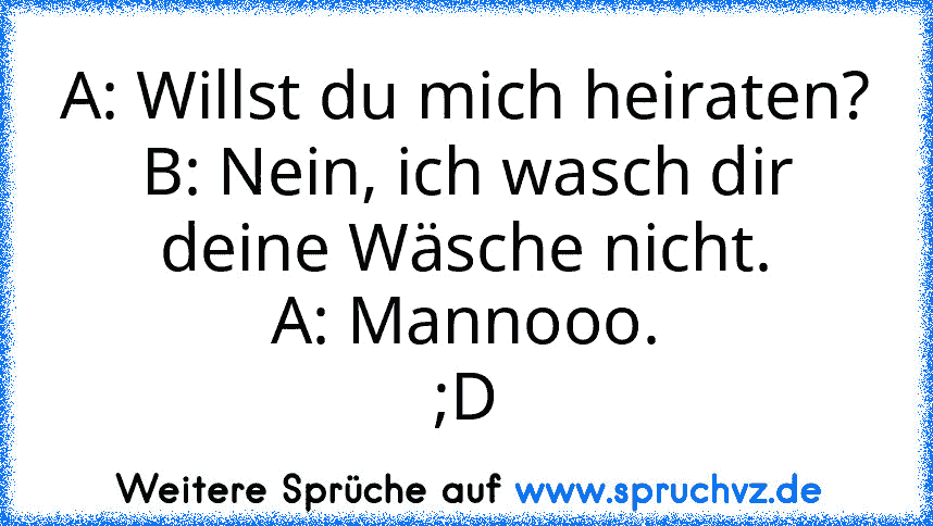 A: Willst du mich heiraten?
B: Nein, ich wasch dir deine Wäsche nicht.
A: Mannooo.
;D