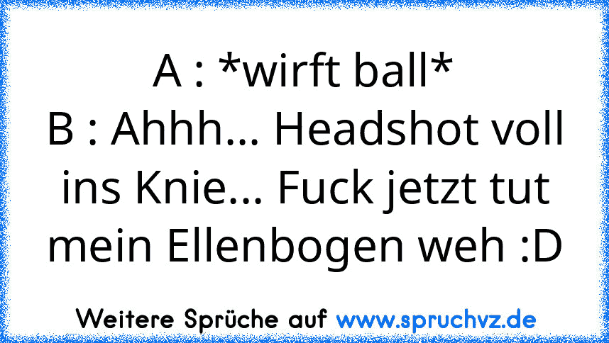 A : *wirft ball*
B : Ahhh... Headshot voll ins Knie... Fuck jetzt tut mein Ellenbogen weh :D