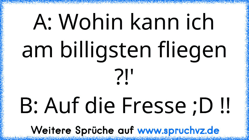 A: Wohin kann ich am billigsten fliegen ?!'
B: Auf die Fresse ;D !!