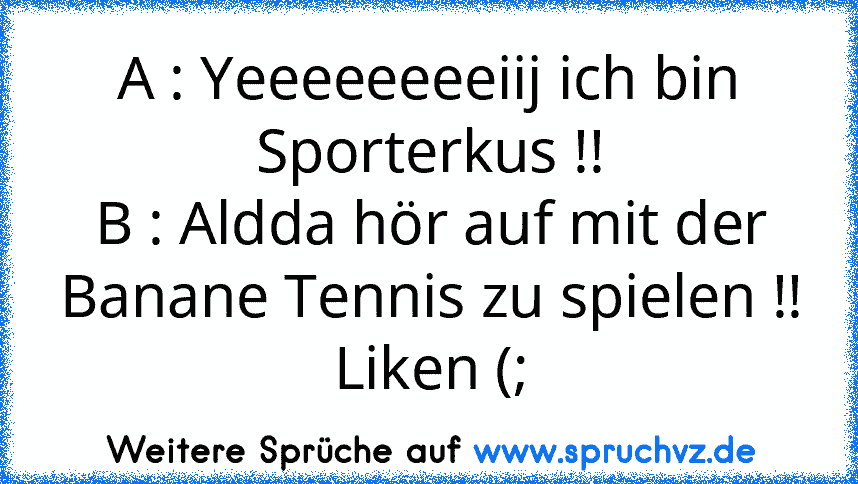 A : Yeeeeeeeeiij ich bin Sporterkus !!
B : Aldda hör auf mit der Banane Tennis zu spielen !!
Liken (;