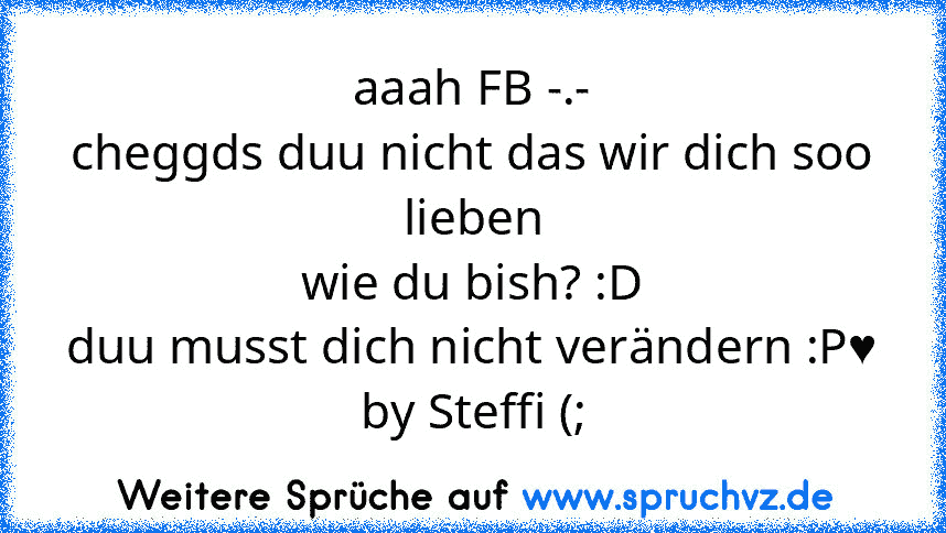 aaah FB -.-
cheggds duu nicht das wir dich soo lieben
wie du bish? :D
duu musst dich nicht verändern :P♥
by Steffi (;