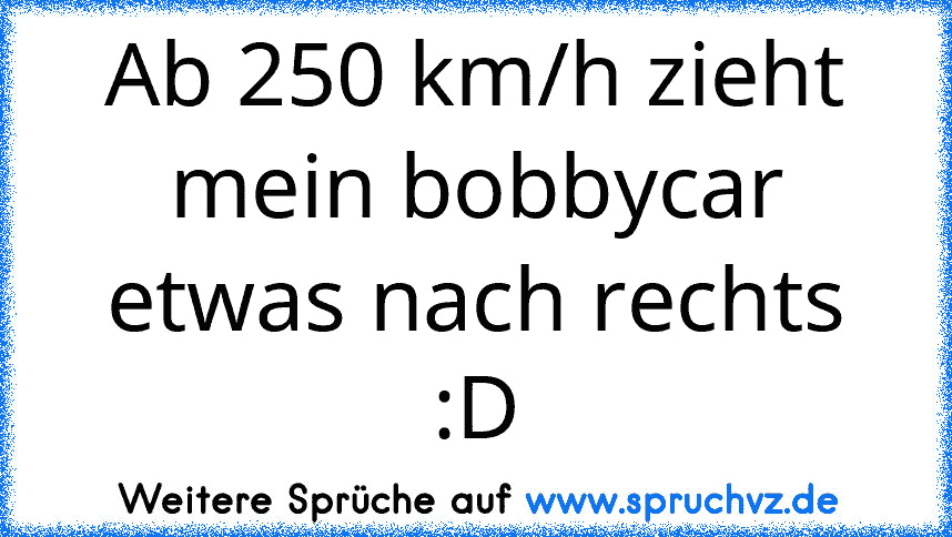 Ab 250 km/h zieht mein bobbycar etwas nach rechts :D