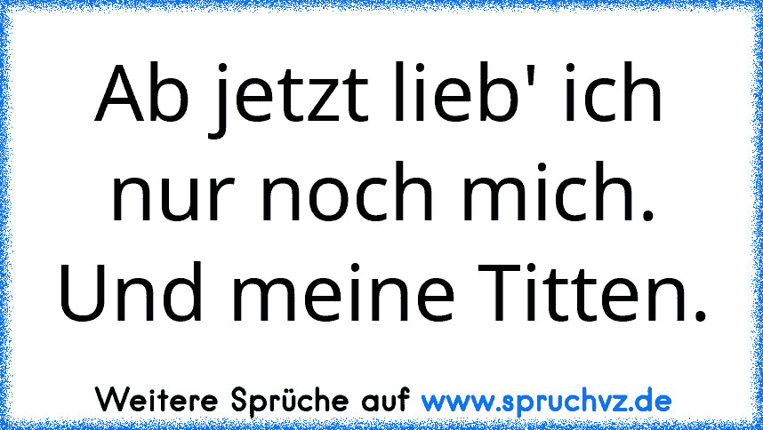 Ab jetzt lieb' ich nur noch mich. Und meine Titten.