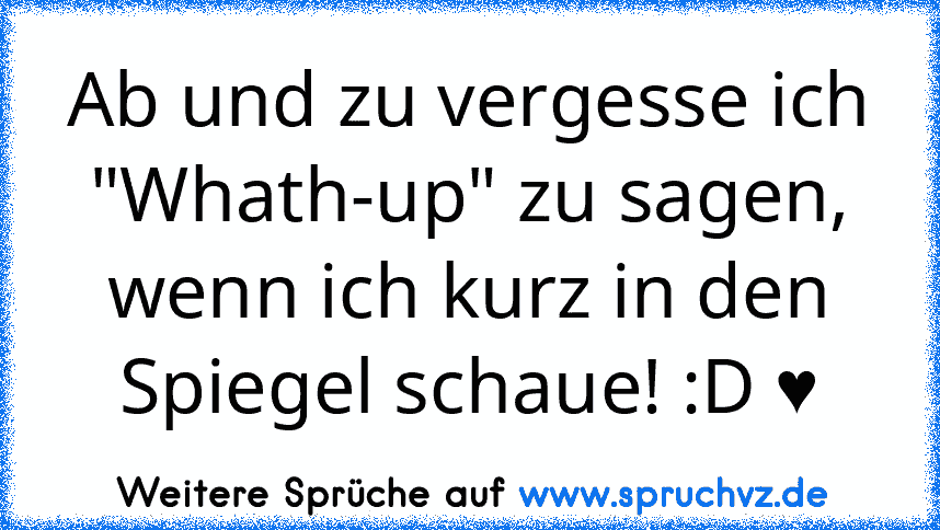 Ab und zu vergesse ich "Whath-up" zu sagen, wenn ich kurz in den Spiegel schaue! :D ♥