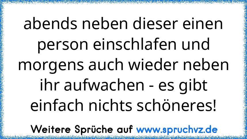 abends neben dieser einen person einschlafen und morgens auch wieder neben ihr aufwachen - es gibt einfach nichts schöneres!