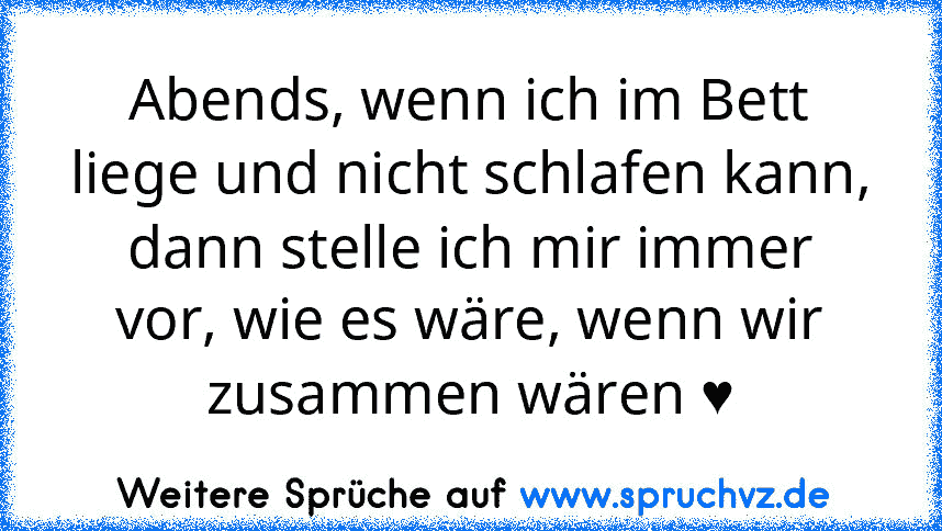 Abends, wenn ich im Bett liege und nicht schlafen kann, dann stelle ich mir immer vor, wie es wäre, wenn wir zusammen wären ♥