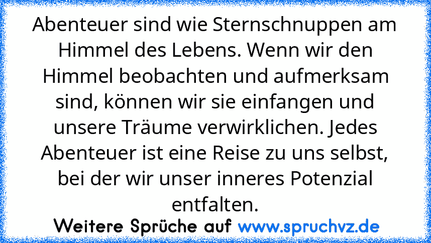 Abenteuer sind wie Sternschnuppen am Himmel des Lebens. Wenn wir den Himmel beobachten und aufmerksam sind, können wir sie einfangen und unsere Träume verwirklichen. Jedes Abenteuer ist eine Reise zu uns selbst, bei der wir unser inneres Potenzial entfalten.