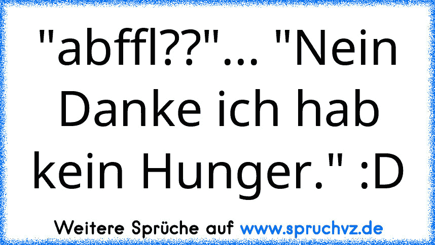 "abffl??"... "Nein Danke ich hab kein Hunger." :D