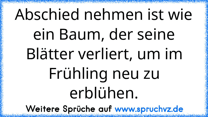 Abschied nehmen ist wie ein Baum, der seine Blätter verliert, um im Frühling neu zu erblühen.