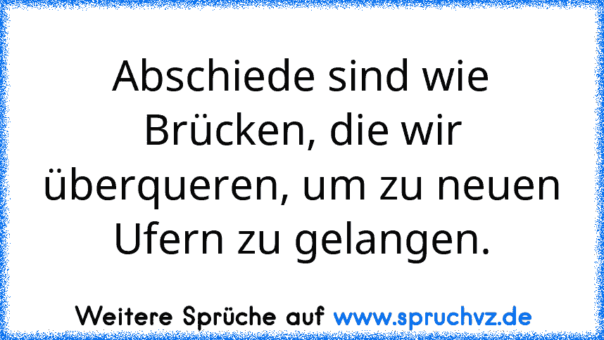 Abschiede sind wie Brücken, die wir überqueren, um zu neuen Ufern zu gelangen.