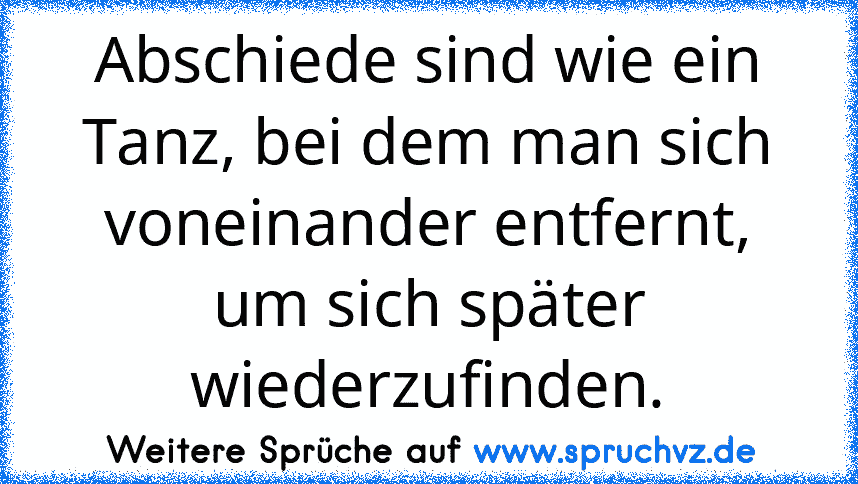 Abschiede sind wie ein Tanz, bei dem man sich voneinander entfernt, um sich später wiederzufinden.