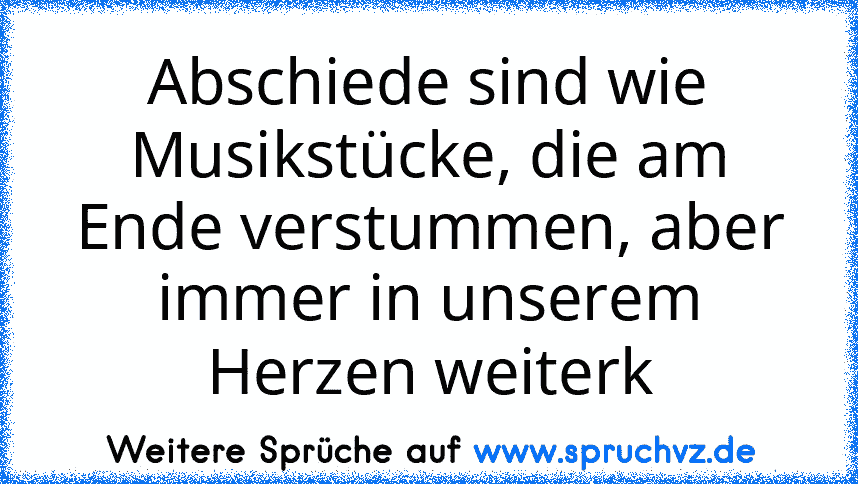 Abschiede sind wie Musikstücke, die am Ende verstummen, aber immer in unserem Herzen weiterk