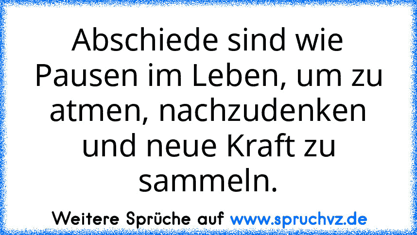 Abschiede sind wie Pausen im Leben, um zu atmen, nachzudenken und neue Kraft zu sammeln.