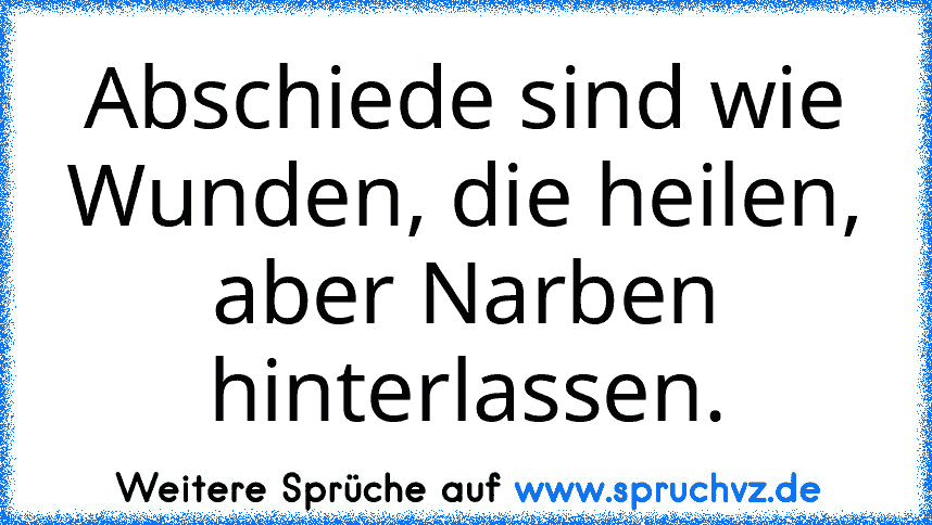 Abschiede sind wie Wunden, die heilen, aber Narben hinterlassen.