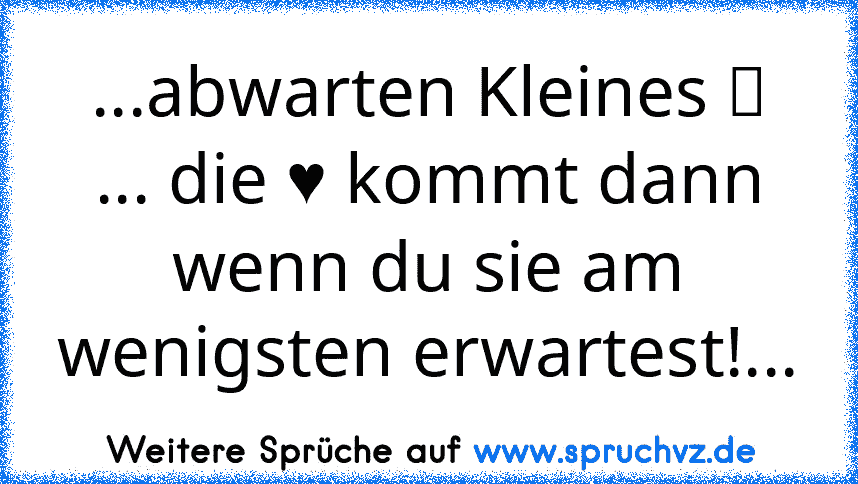 ...abwarten Kleines ツ ... die ♥ kommt dann wenn du sie am wenigsten erwartest!...