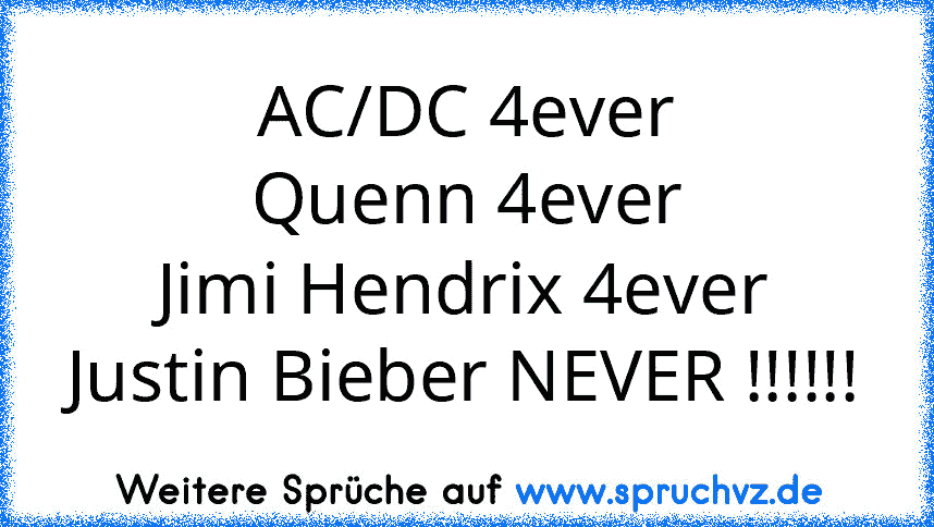 AC/DC 4ever
Quenn 4ever
Jimi Hendrix 4ever
Justin Bieber NEVER !!!!!!