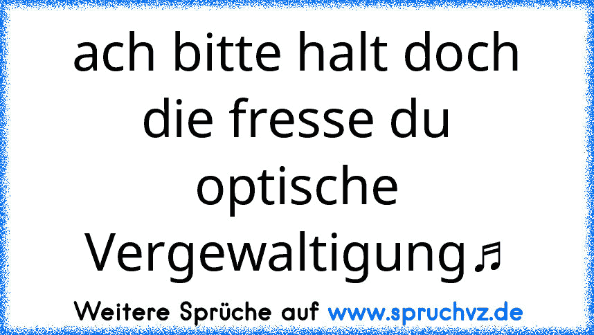 ach bitte halt doch die fresse du optische Vergewaltigung♫