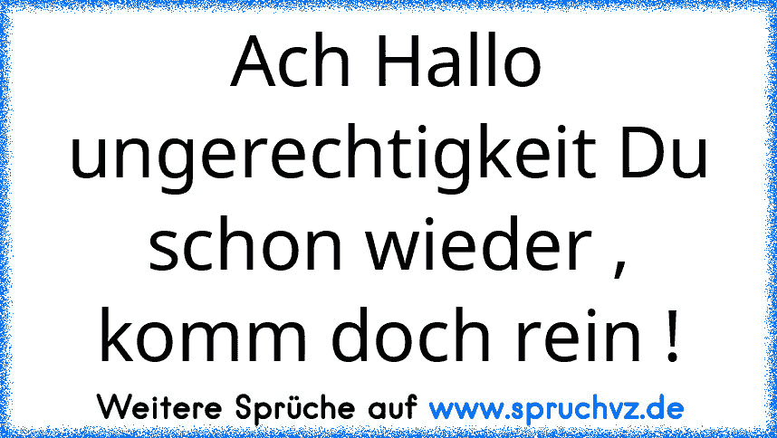 Ach Hallo ungerechtigkeit Du schon wieder , komm doch rein !