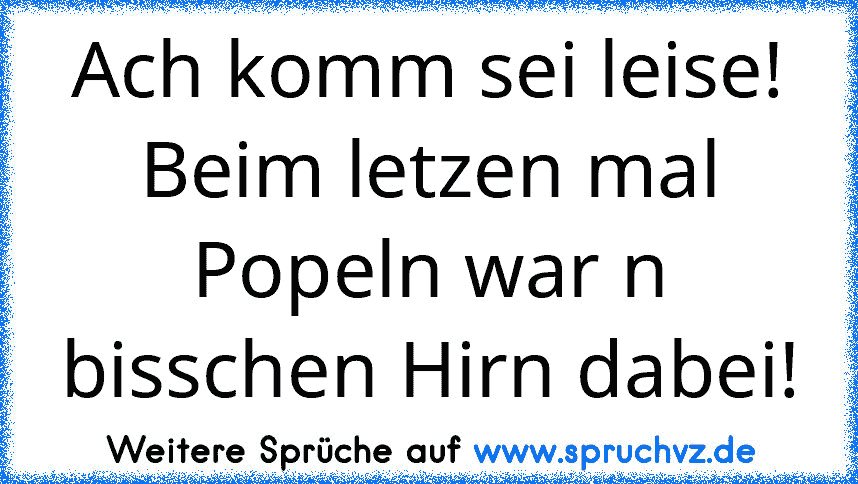 Ach komm sei leise! Beim letzen mal Popeln war n bisschen Hirn dabei!