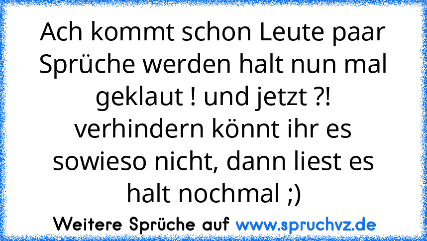 Ach kommt schon Leute paar Sprüche werden halt nun mal geklaut ! und jetzt ?! verhindern könnt ihr es sowieso nicht, dann liest es halt nochmal ;)