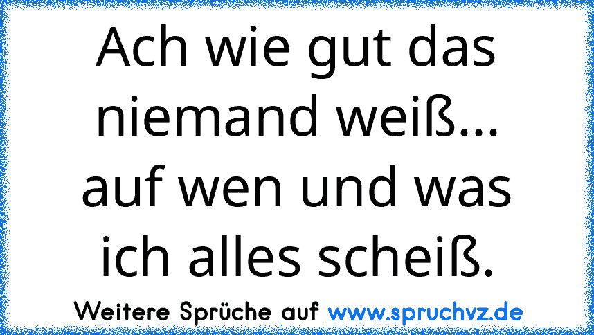 Ach wie gut das niemand weiß...
auf wen und was ich alles scheiß.