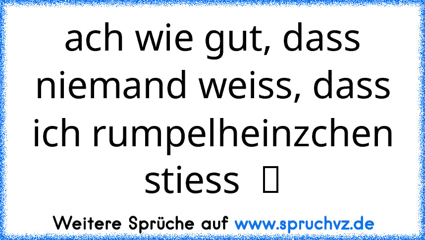 ach wie gut, dass niemand weiss, dass ich rumpelheinzchen stiess  ツ