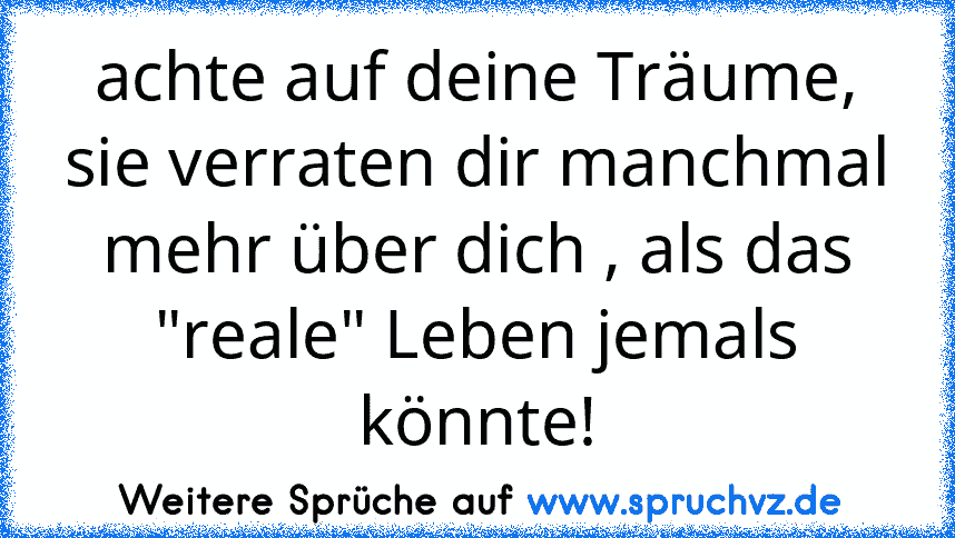 achte auf deine Träume, sie verraten dir manchmal mehr über dich , als das "reale" Leben jemals könnte!