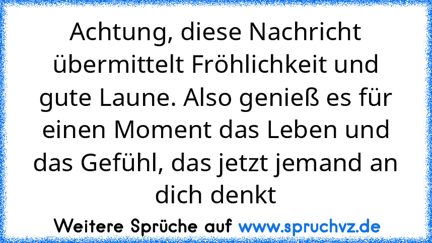 Achtung, diese Nachricht übermittelt Fröhlichkeit und gute Laune. Also genieß es für einen Moment das Leben und das Gefühl, das jetzt jemand an dich denkt