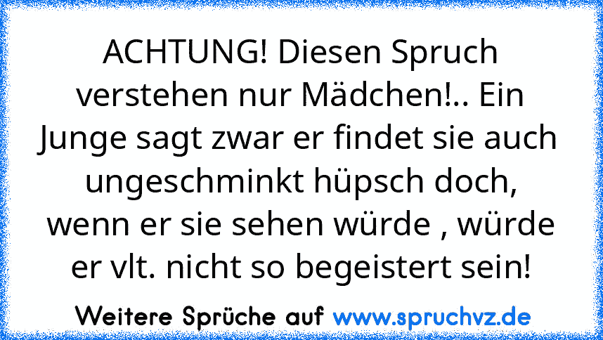 ACHTUNG! Diesen Spruch verstehen nur Mädchen!.. Ein Junge sagt zwar er findet sie auch ungeschminkt hüpsch doch, wenn er sie sehen würde , würde er vlt. nicht so begeistert sein!