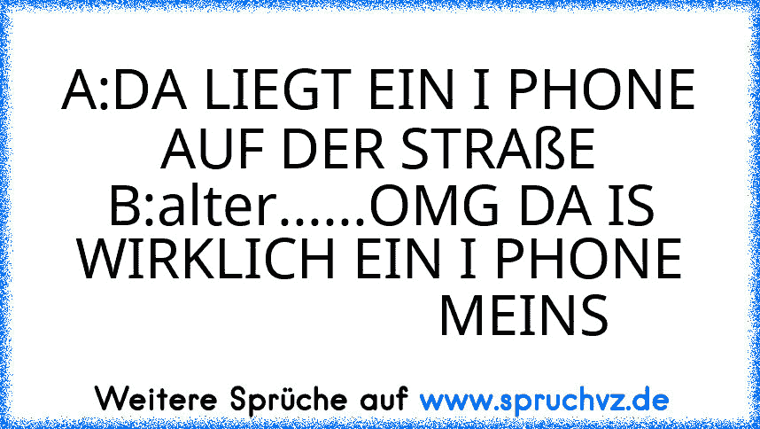 A:DA LIEGT EIN I PHONE AUF DER STRAßE
B:alter......OMG DA IS WIRKLICH EIN I PHONE
                    MEINS