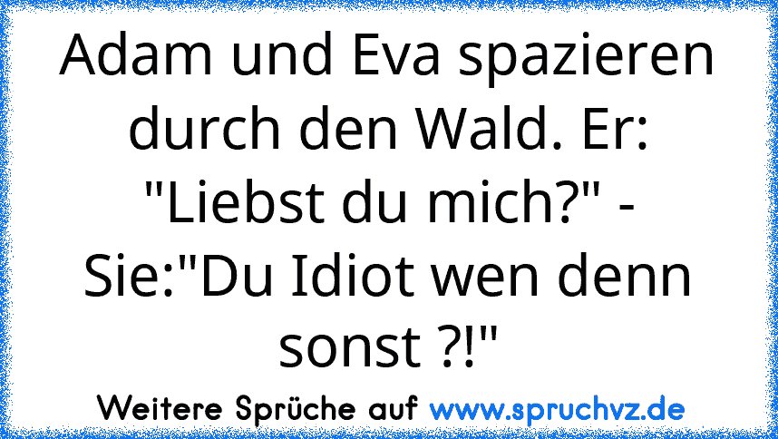 Adam und Eva spazieren durch den Wald. Er: "Liebst du mich?" - Sie:"Du Idiot wen denn sonst ?!"