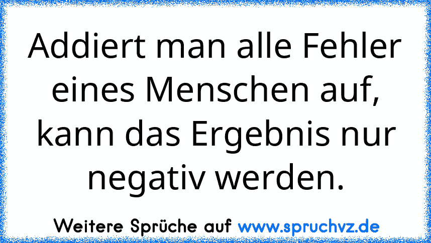 Addiert man alle Fehler eines Menschen auf, kann das Ergebnis nur negativ werden.